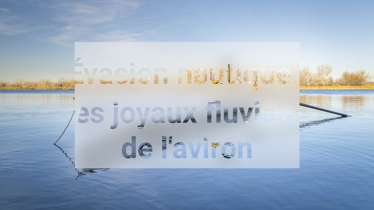 Évasion nautique : les joyaux fluviaux de l'aviron