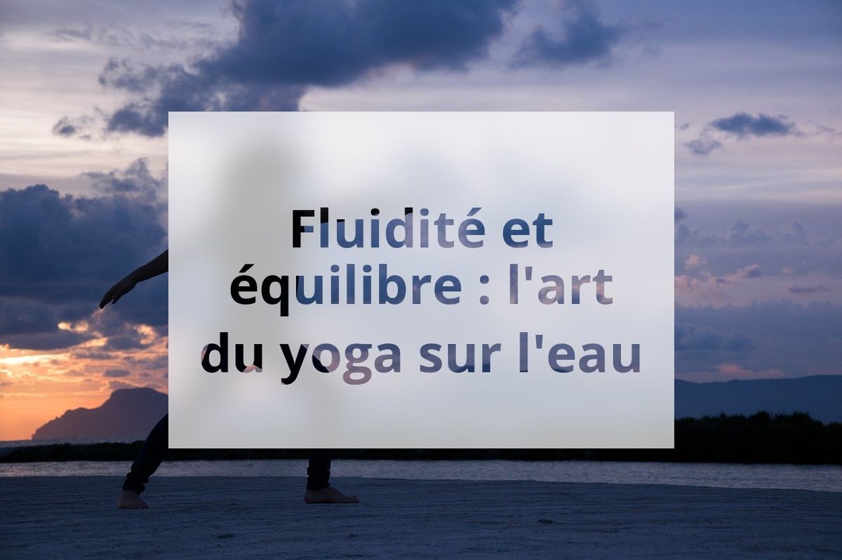 Fluidité et équilibre : l'art du yoga sur l'eau