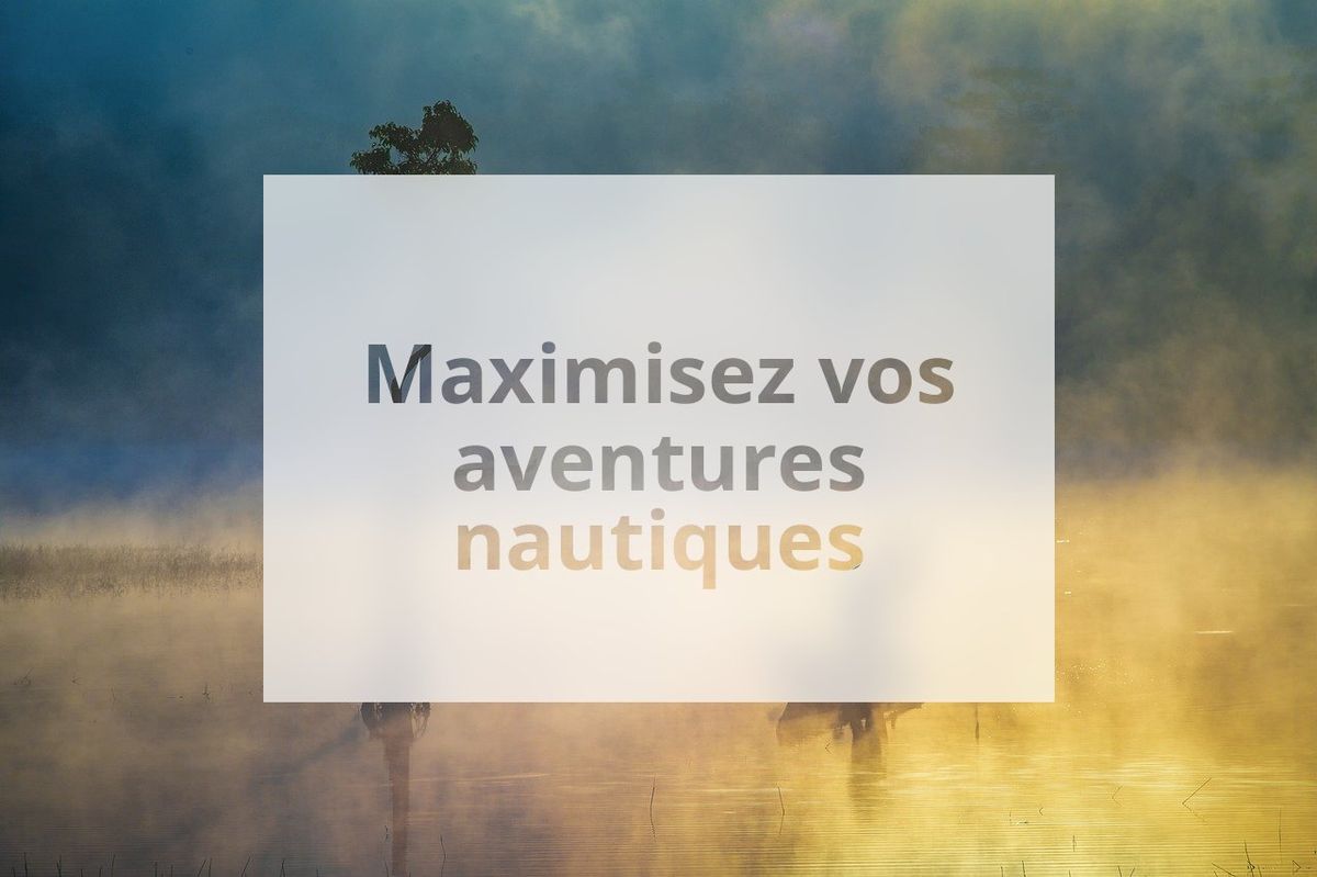 Maximisez vos aventures nautiques