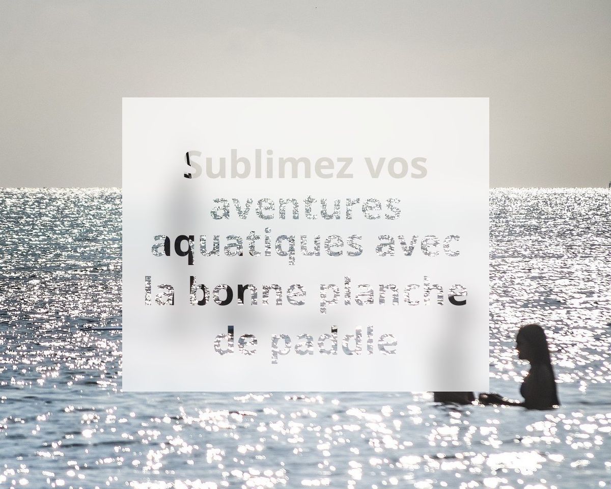 Sublimez vos aventures aquatiques avec la bonne planche de paddle