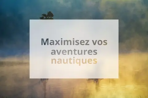 Maximisez vos aventures nautiques